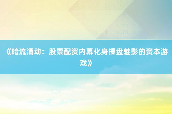 《暗流涌动：股票配资内幕化身操盘魅影的资本游戏》