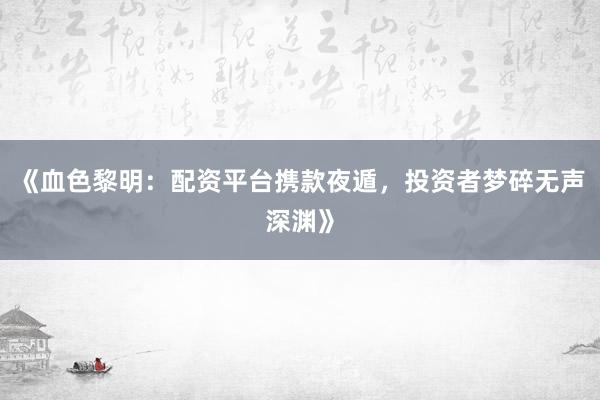 《血色黎明：配资平台携款夜遁，投资者梦碎无声深渊》