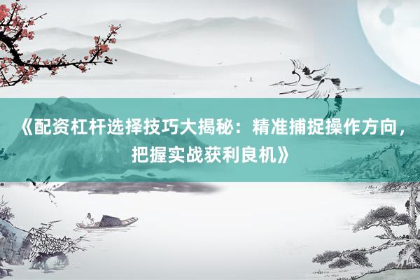 《配资杠杆选择技巧大揭秘：精准捕捉操作方向，把握实战获利良机》