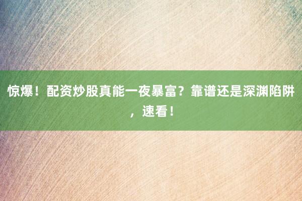 惊爆！配资炒股真能一夜暴富？靠谱还是深渊陷阱，速看！