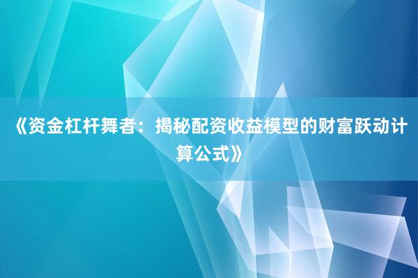 《资金杠杆舞者：揭秘配资收益模型的财富跃动计算公式》