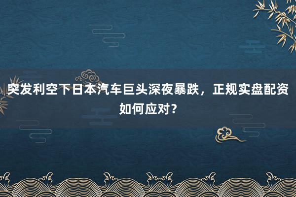 突发利空下日本汽车巨头深夜暴跌，正规实盘配资如何应对？