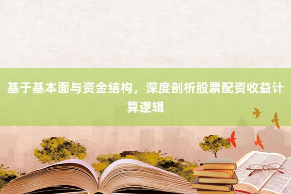 基于基本面与资金结构，深度剖析股票配资收益计算逻辑