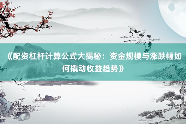 《配资杠杆计算公式大揭秘：资金规模与涨跌幅如何撬动收益趋势》