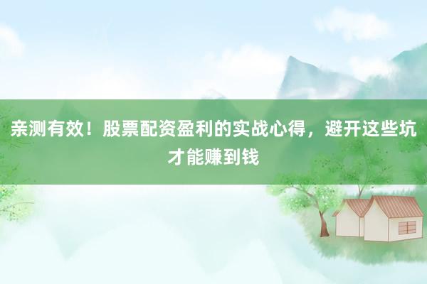 亲测有效！股票配资盈利的实战心得，避开这些坑才能赚到钱