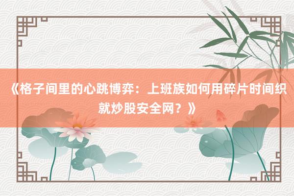 《格子间里的心跳博弈：上班族如何用碎片时间织就炒股安全网？》
