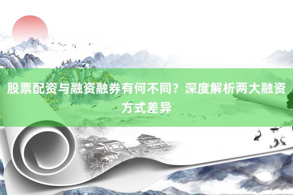 股票配资与融资融券有何不同？深度解析两大融资方式差异