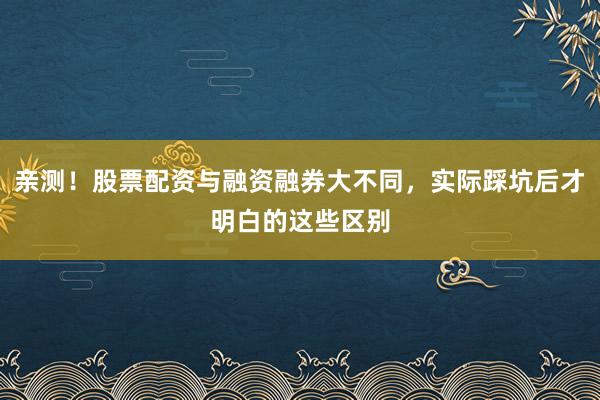亲测！股票配资与融资融券大不同，实际踩坑后才明白的这些区别