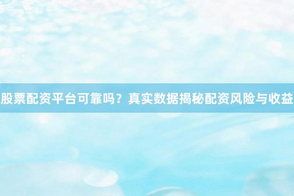股票配资平台可靠吗？真实数据揭秘配资风险与收益