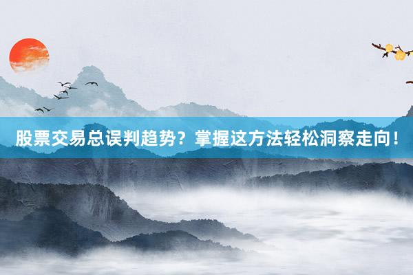 股票交易总误判趋势？掌握这方法轻松洞察走向！