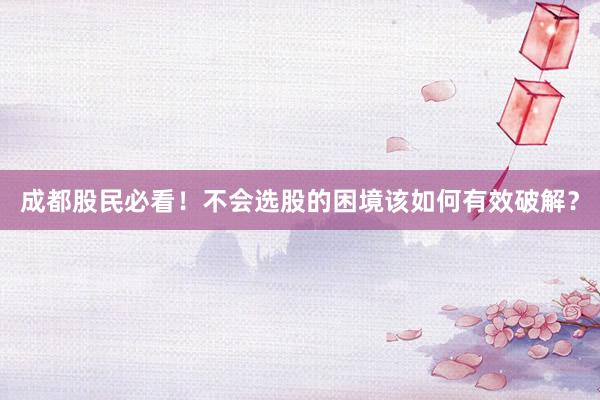 成都股民必看！不会选股的困境该如何有效破解？