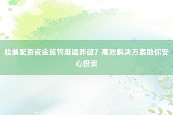 股票配资资金监管难题咋破？高效解决方案助你安心投资