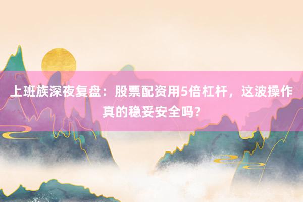 上班族深夜复盘：股票配资用5倍杠杆，这波操作真的稳妥安全吗？