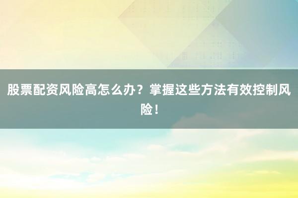 股票配资风险高怎么办？掌握这些方法有效控制风险！