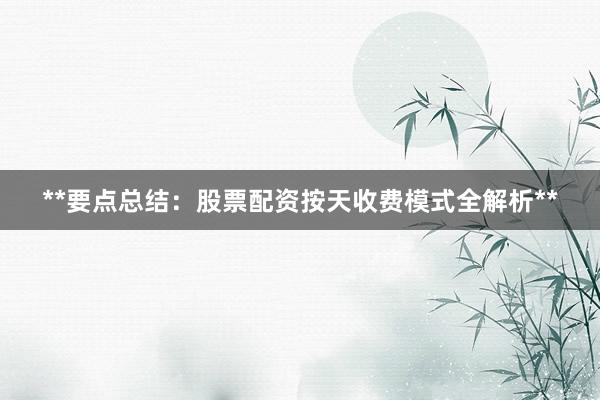 **要点总结：股票配资按天收费模式全解析**