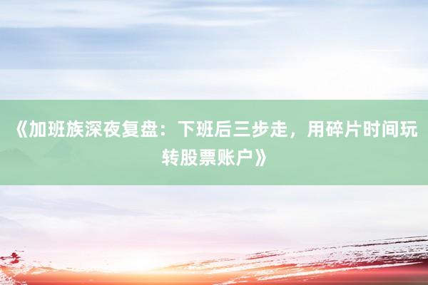 《加班族深夜复盘：下班后三步走，用碎片时间玩转股票账户》