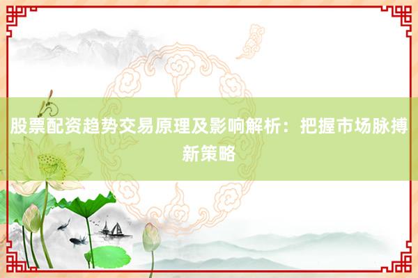 股票配资趋势交易原理及影响解析：把握市场脉搏新策略
