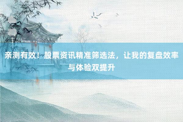 亲测有效！股票资讯精准筛选法，让我的复盘效率与体验双提升