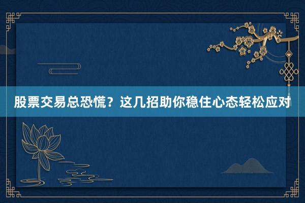 股票交易总恐慌？这几招助你稳住心态轻松应对