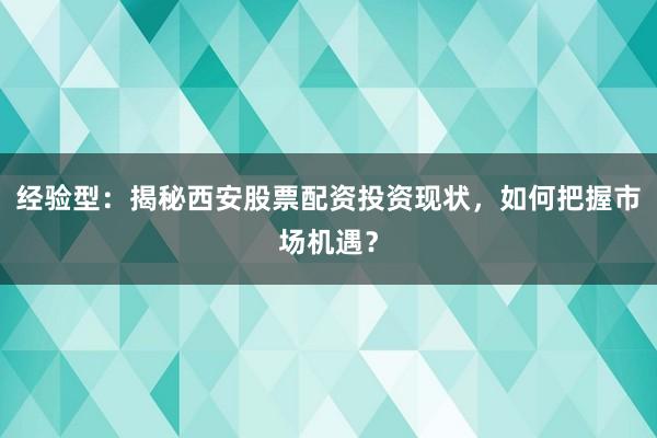 经验型：揭秘西安股票配资投资现状，如何把握市场机遇？