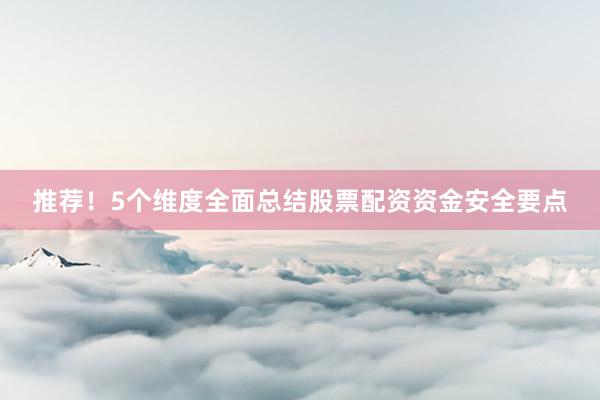 推荐！5个维度全面总结股票配资资金安全要点