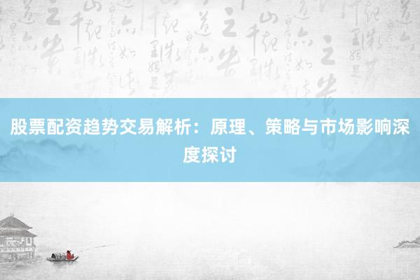股票配资趋势交易解析：原理、策略与市场影响深度探讨
