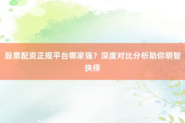 股票配资正规平台哪家强？深度对比分析助你明智抉择
