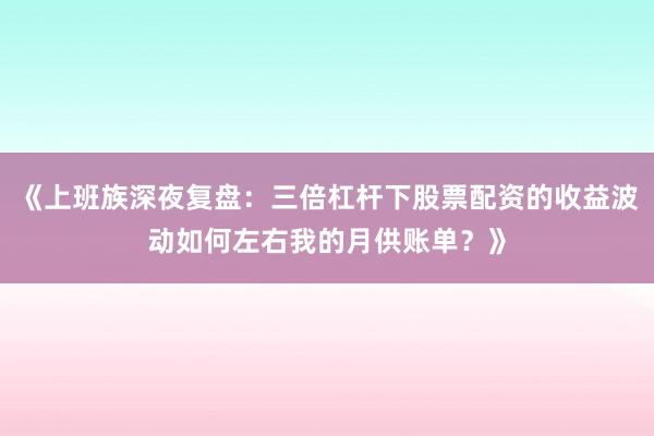 《上班族深夜复盘：三倍杠杆下股票配资的收益波动如何左右我的月供账单？》