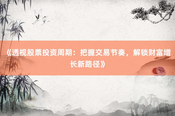 《透视股票投资周期：把握交易节奏，解锁财富增长新路径》