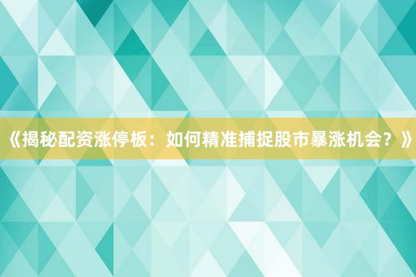 《揭秘配资涨停板：如何精准捕捉股市暴涨机会？》