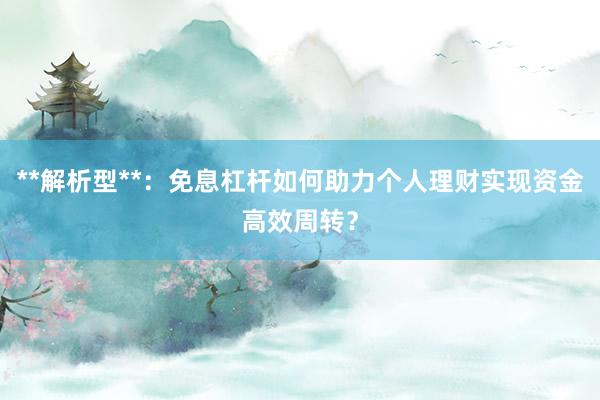 **解析型**：免息杠杆如何助力个人理财实现资金高效周转？