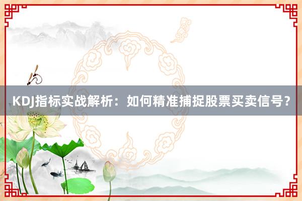 KDJ指标实战解析：如何精准捕捉股票买卖信号？