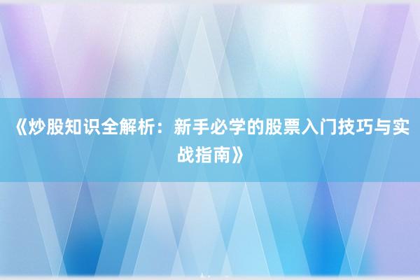 《炒股知识全解析：新手必学的股票入门技巧与实战指南》