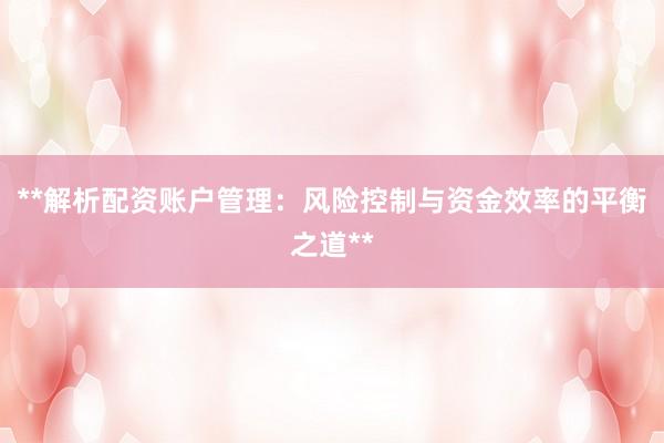 **解析配资账户管理：风险控制与资金效率的平衡之道**