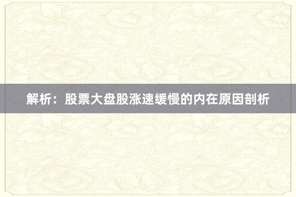 解析：股票大盘股涨速缓慢的内在原因剖析