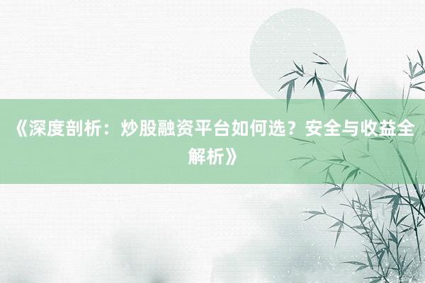 《深度剖析：炒股融资平台如何选？安全与收益全解析》
