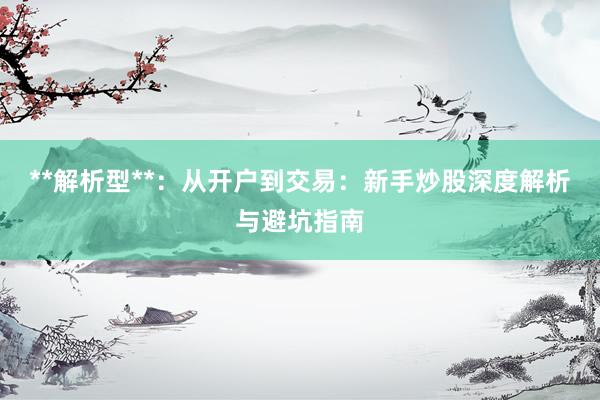 **解析型**：从开户到交易：新手炒股深度解析与避坑指南