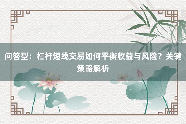 问答型：杠杆短线交易如何平衡收益与风险？关键策略解析