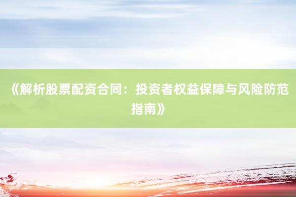 《解析股票配资合同：投资者权益保障与风险防范指南》