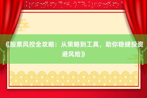 《股票风控全攻略：从策略到工具，助你稳健投资避风险》