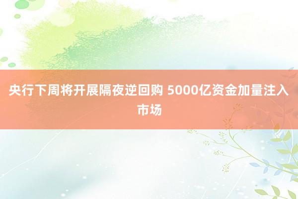 央行下周将开展隔夜逆回购 5000亿资金加量注入市场