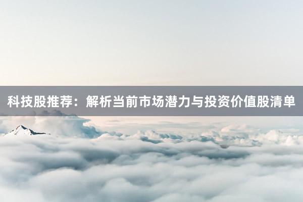 科技股推荐：解析当前市场潜力与投资价值股清单