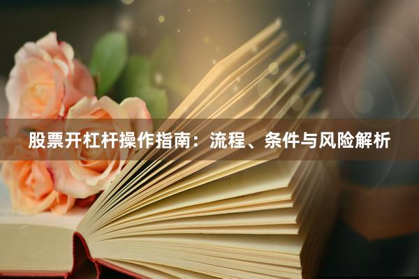 股票开杠杆操作指南：流程、条件与风险解析