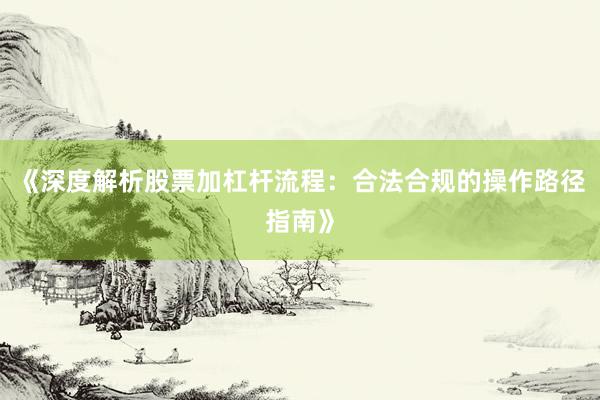 《深度解析股票加杠杆流程：合法合规的操作路径指南》
