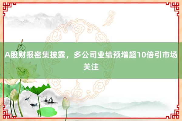 A股财报密集披露，多公司业绩预增超10倍引市场关注
