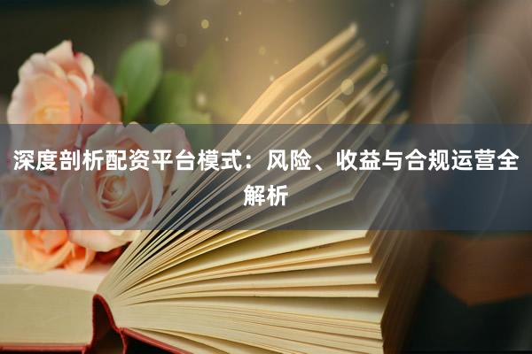 深度剖析配资平台模式：风险、收益与合规运营全解析