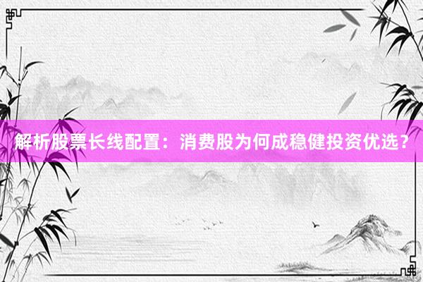 解析股票长线配置：消费股为何成稳健投资优选？