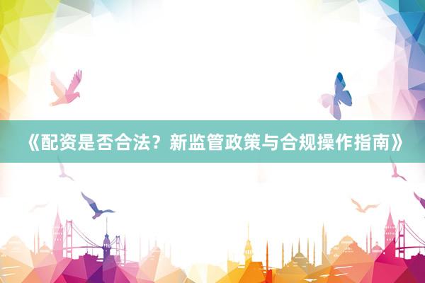 《配资是否合法？新监管政策与合规操作指南》