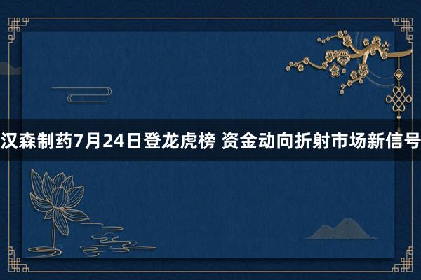 汉森制药7月24日登龙虎榜 资金动向折射市场新信号