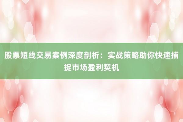 股票短线交易案例深度剖析：实战策略助你快速捕捉市场盈利契机